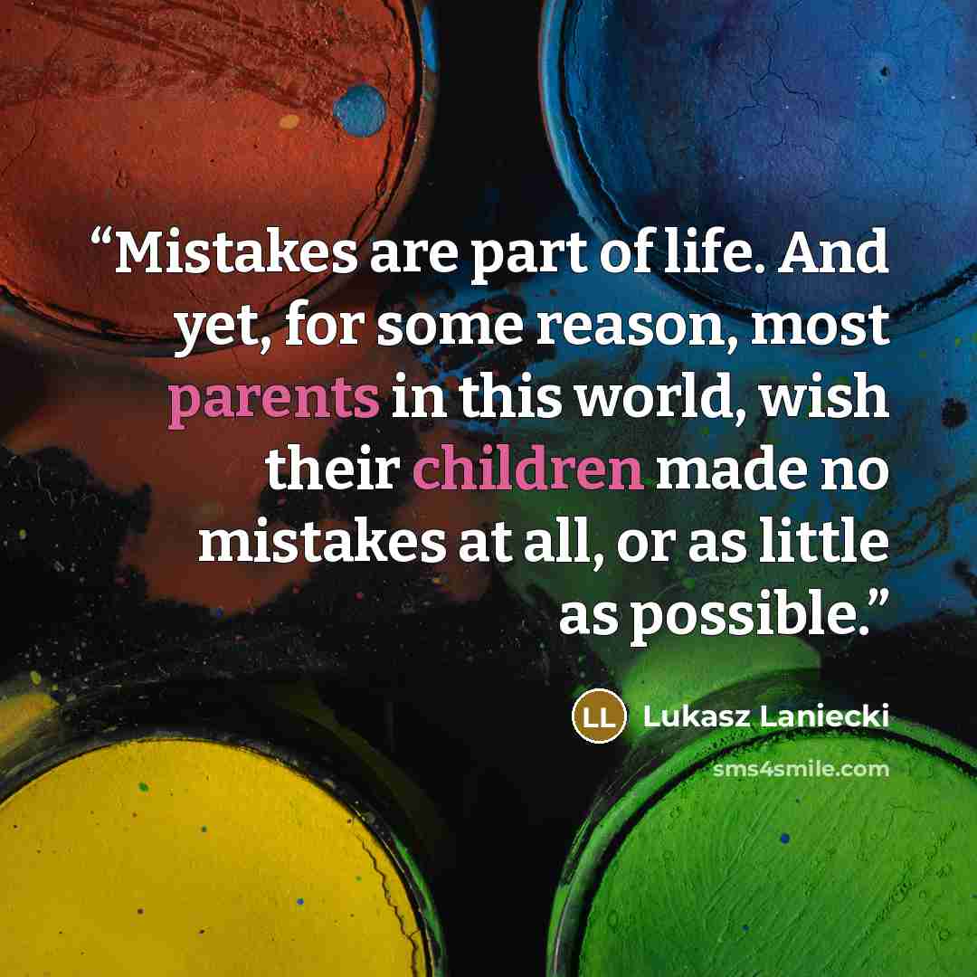 “Mistakes are part of life. And yet, for some reason, most parents in this world, wish their children made no mistakes at all, or as little as possible.” quote by Lukasz Laniecki