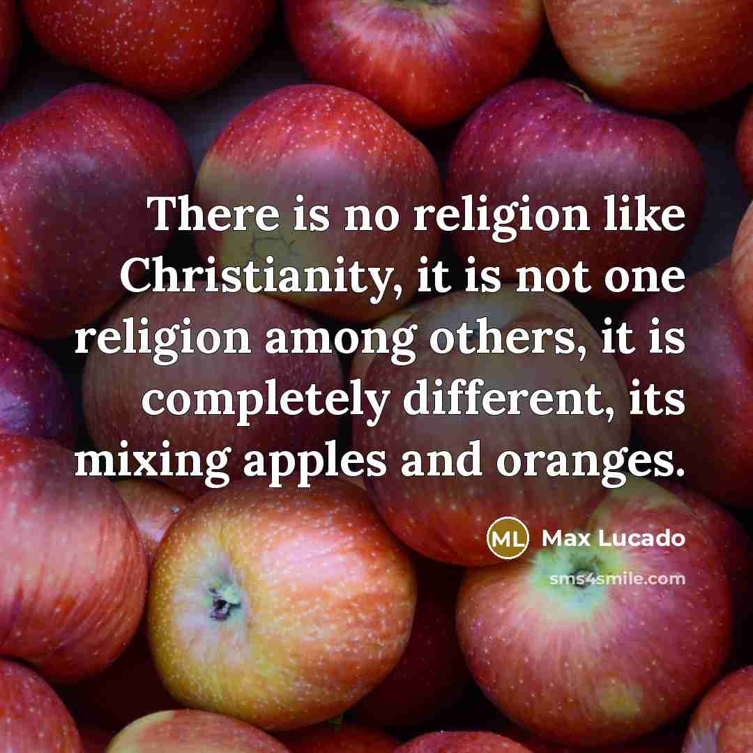 “There is no religion like Christianity, it is not one religion among others, it is completely different, its mixing apples and oranges.” quote by Max Lucado