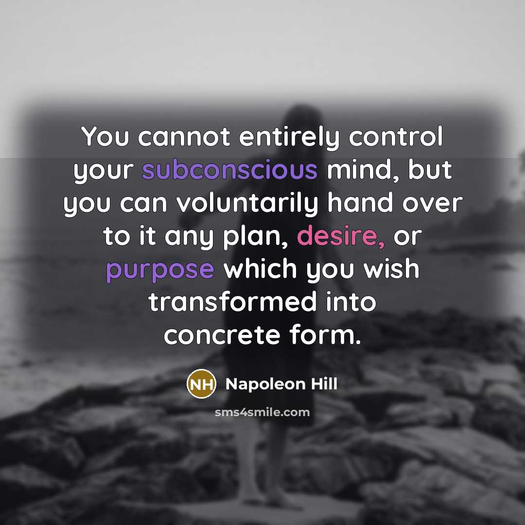 “You cannot entirely control your subconscious mind, but you can voluntarily hand over to it any plan, desire, or purpose which you wish transformed into concrete form.” quote by Napoleon Hill