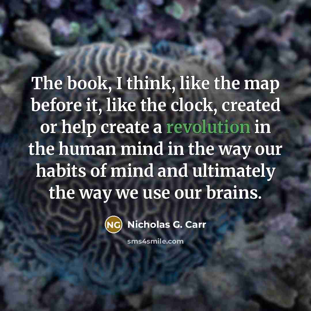 “The book, I think, like the map before it, like the clock, created or help create a revolution in the human mind in the way our habits of mind and ultimately the way we use our brains.” quote by Nicholas G. Carr