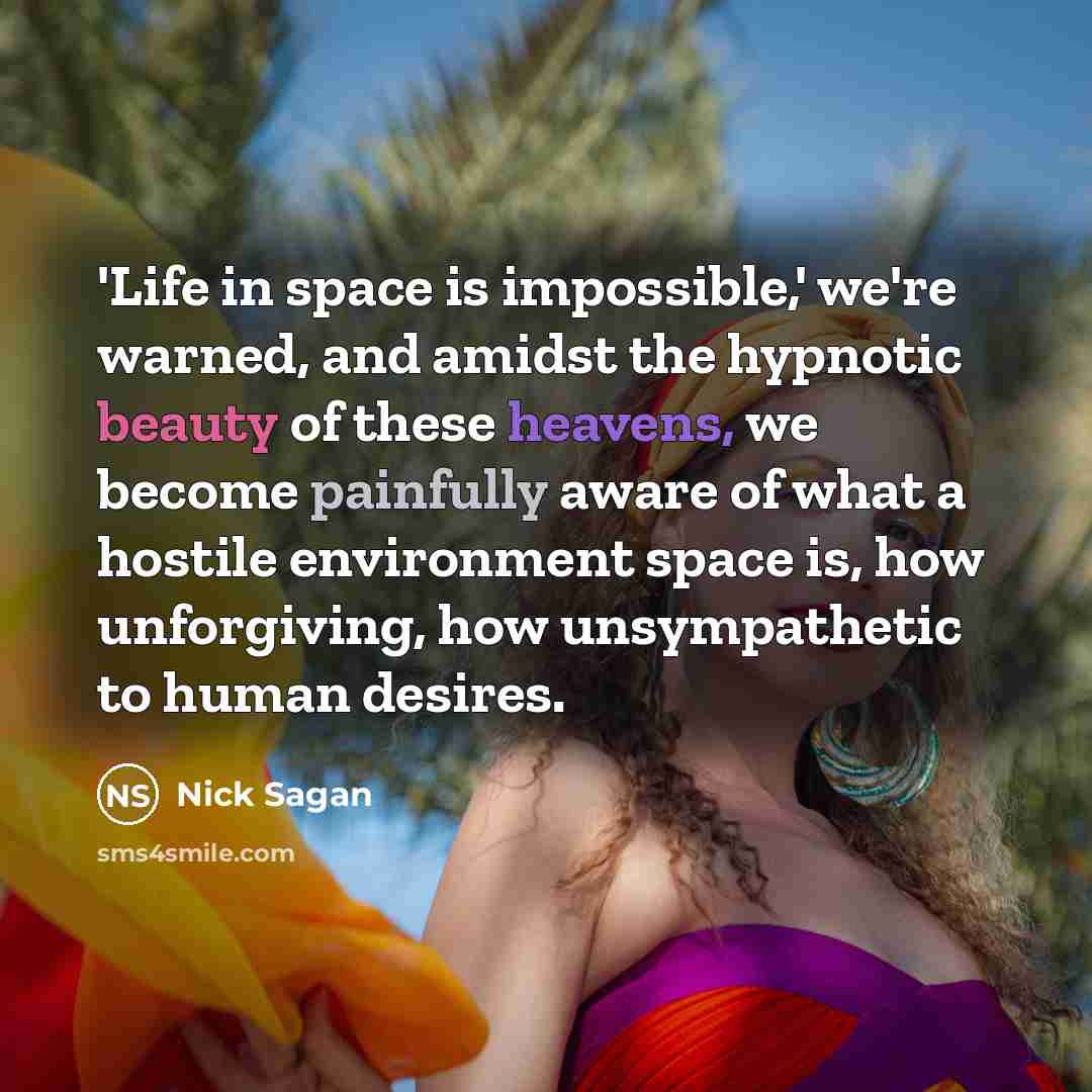 “'Life in space is impossible,' we're warned, and amidst the hypnotic beauty of these heavens, we become painfully aware of what a hostile environment space is, how unforgiving, how unsympathetic to human desires.” quote by Nick Sagan
