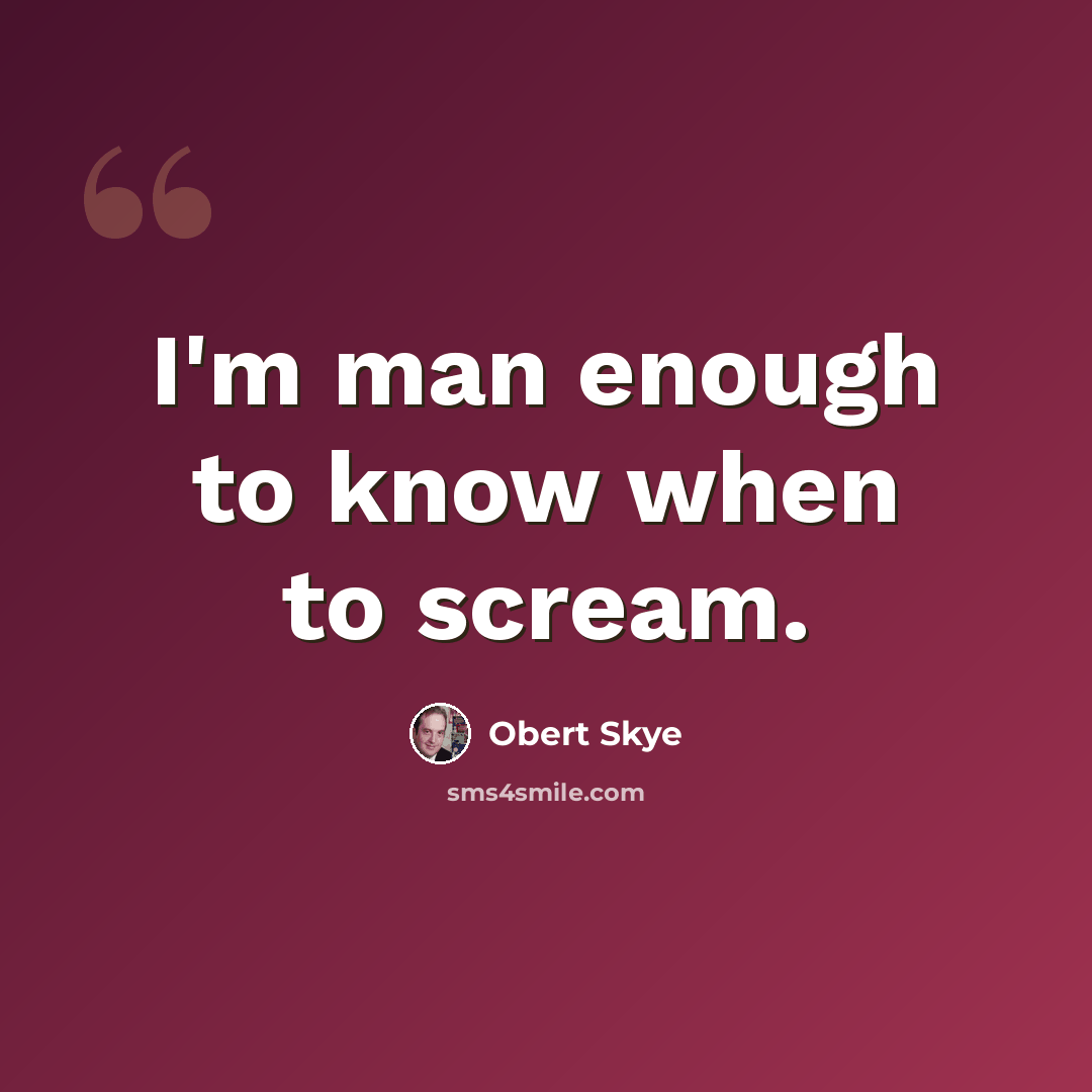 “I'm man enough to know when to scream.” quote by Obert Skye