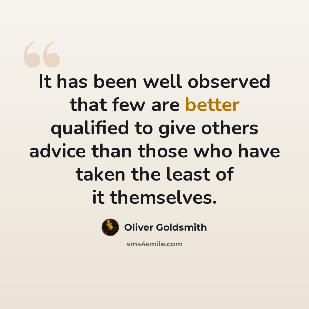 “It has been well observed that few are better qualified to give others advice than those who have taken the least of it themselves.” quote by Oliver Goldsmith
