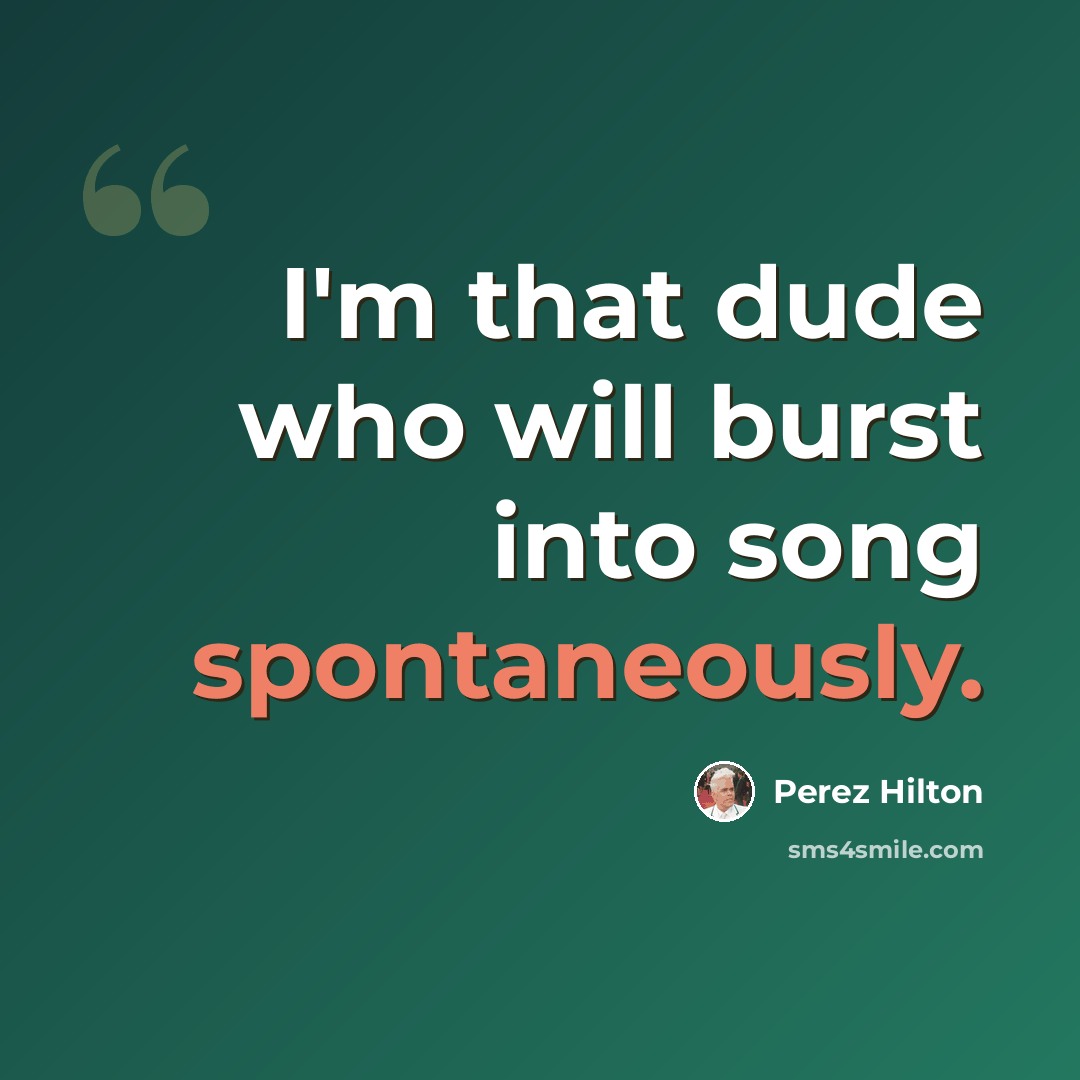 “I'm that dude who will burst into song spontaneously.” quote by Perez Hilton