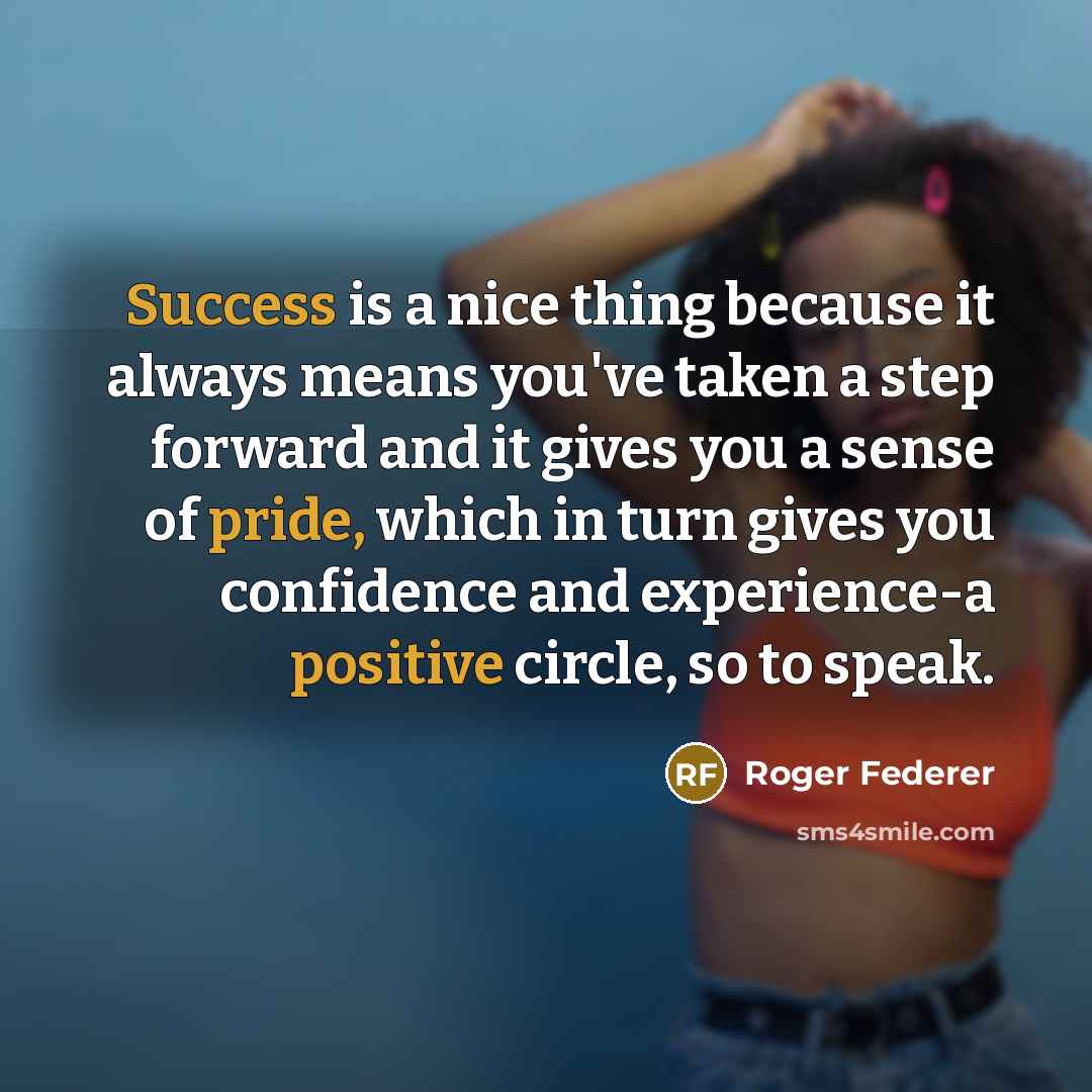 “Success is a nice thing because it always means you've taken a step forward and it gives you a sense of pride, which in turn gives you confidence and experience-a positive circle, so to speak.” quote by Roger Federer