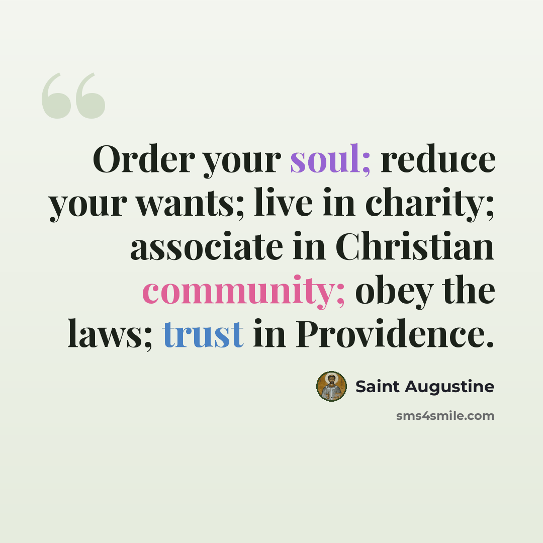 “Order your soul; reduce your wants; live in charity; associate in Christian community; obey the laws; trust in Providence.” quote by Saint Augustine