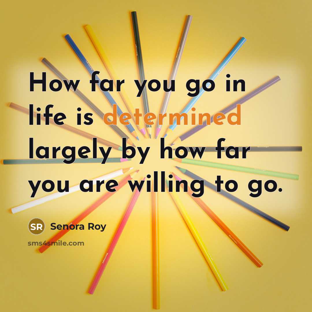 “How far you go in life is determined largely by how far you are willing to go.” quote by Senora Roy