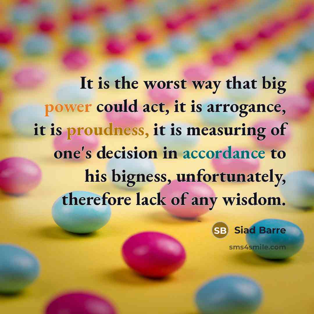 “It is the worst way that big power could act, it is arrogance, it is proudness, it is measuring of one's decision in accordance to his bigness, unfortunately, therefore lack of any wisdom.” quote by Siad Barre