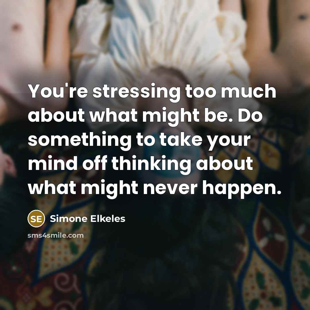 “You're stressing too much about what might be. Do something to take your mind off thinking about what might never happen.” quote by Simone Elkeles