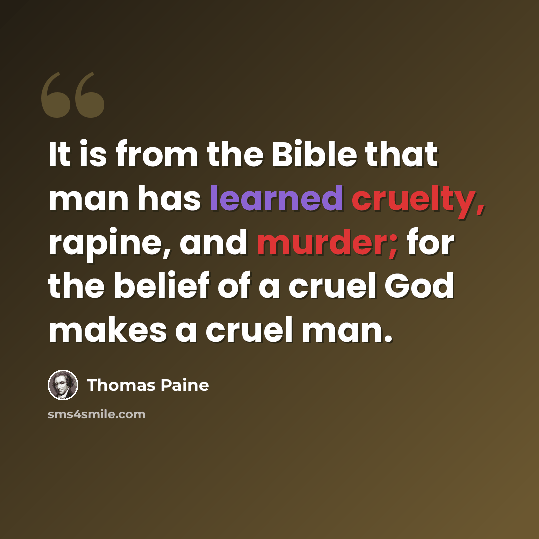 “It is from the Bible that man has learned cruelty, rapine, and murder; for the belief of a cruel God makes a cruel man.” quote by Thomas Paine