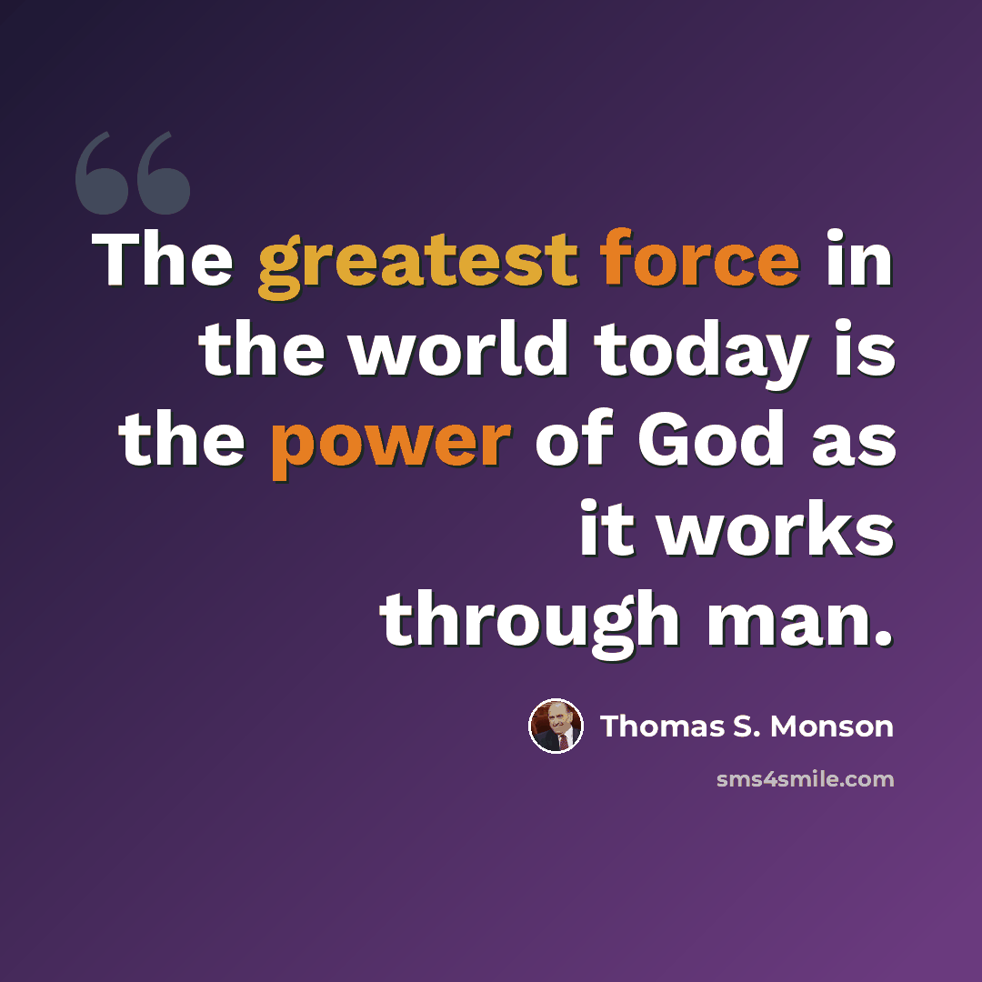 “The greatest force in the world today is the power of God as it works through man.” quote by Thomas S. Monson