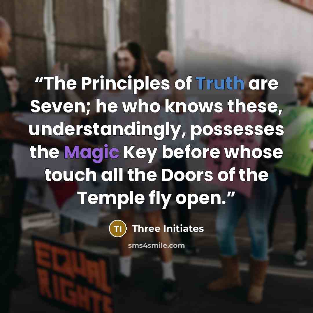 “The Principles of Truth are Seven; he who knows these, understandingly, possesses the Magic Key before whose touch all the Doors of the Temple fly open.” quote by Three Initiates