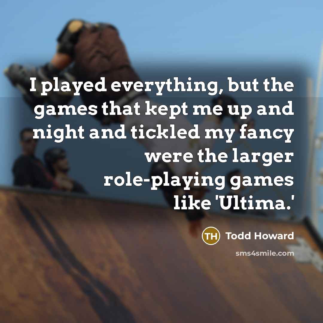 “I played everything, but the games that kept me up and night and tickled my fancy were the larger role-playing games like 'Ultima.'” quote by Todd Howard