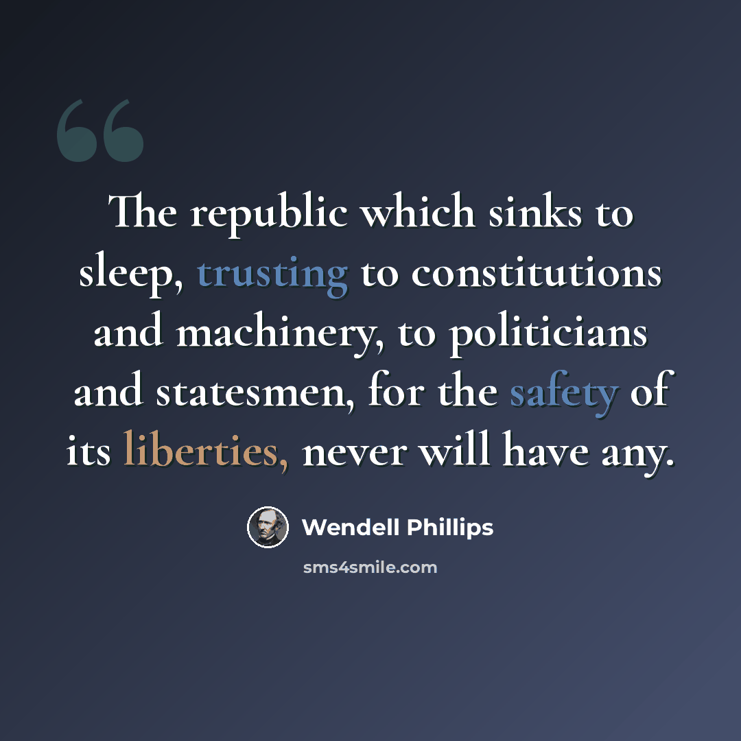 “The republic which sinks to sleep, trusting to constitutions and machinery, to politicians and statesmen, for the safety of its liberties, never will have any.” quote by Wendell Phillips