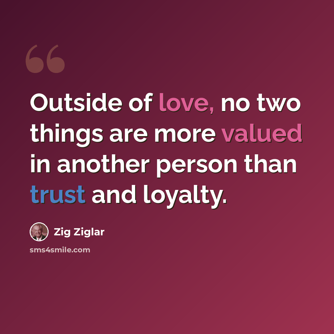 “Outside of love, no two things are more valued in another person than trust and loyalty.” quote by Zig Ziglar