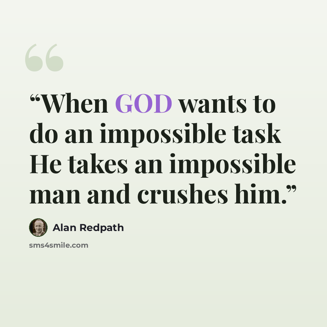 “When GOD wants to do an impossible task He takes an impossible man and crushes him.” quote by Alan Redpath