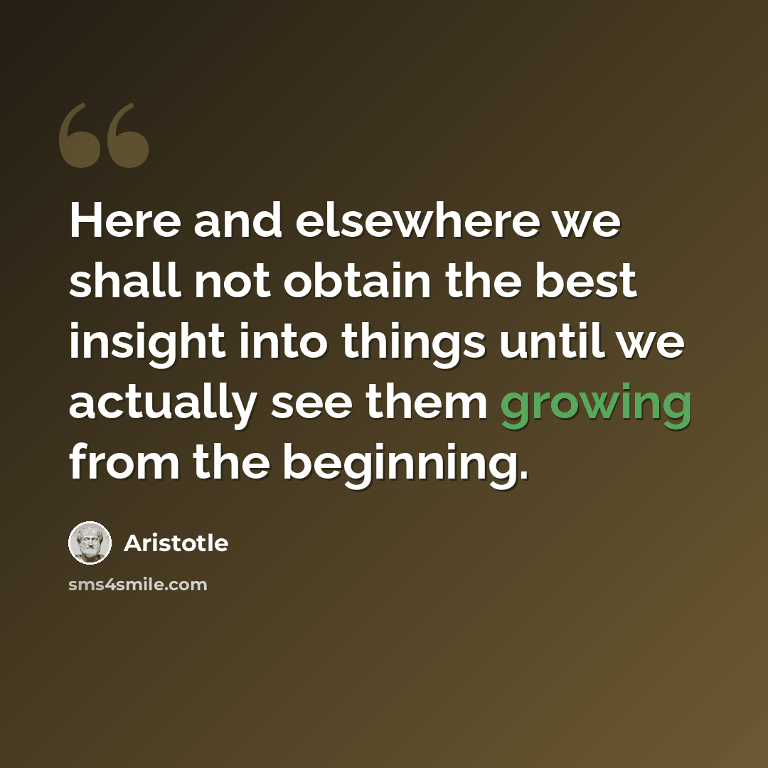 “Here and elsewhere we shall not obtain the best insight into things until we actually see them growing from the beginning.” quote by Aristotle