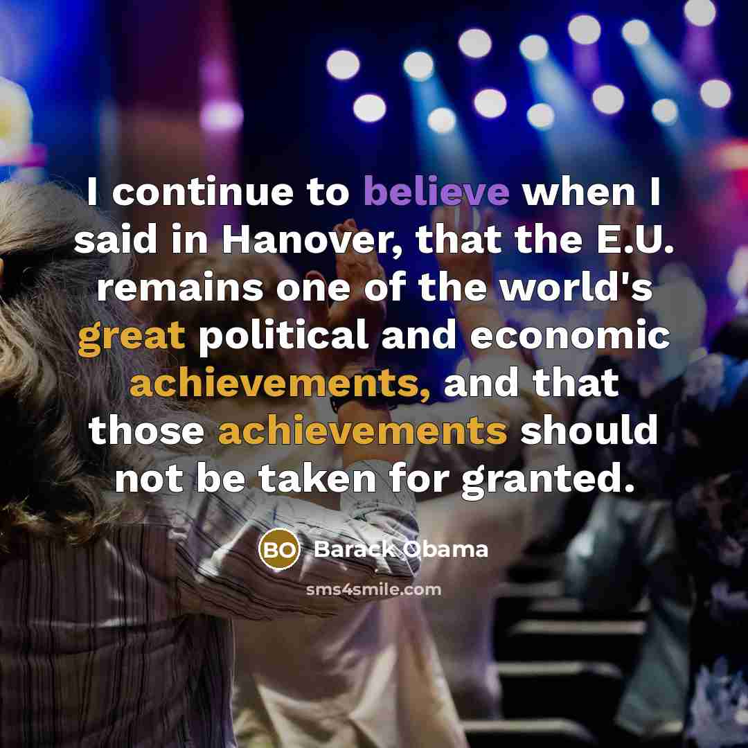 “I continue to believe when I said in Hanover, that the E.U. remains one of the world's great political and economic achievements, and that those achievements should not be taken for granted.” quote by Barack Obama