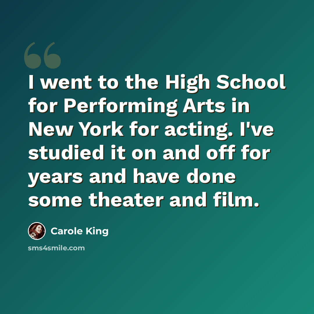 “I went to the High School for Performing Arts in New York for acting. I've studied it on and off for years and have done some theater and film.” quote by Carole King