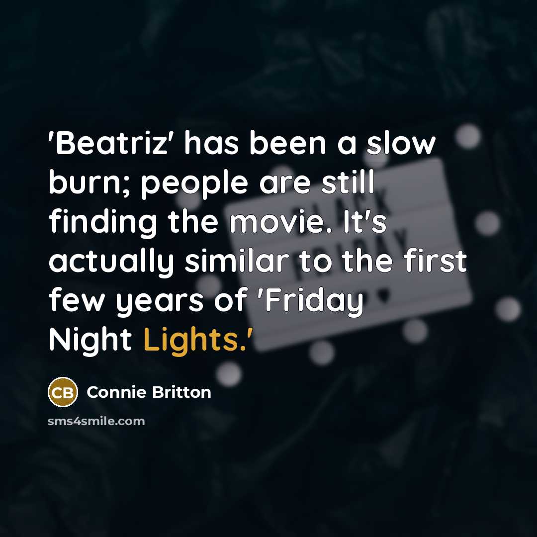 “'Beatriz' has been a slow burn; people are still finding the movie. It's actually similar to the first few years of 'Friday Night Lights.'” quote by Connie Britton