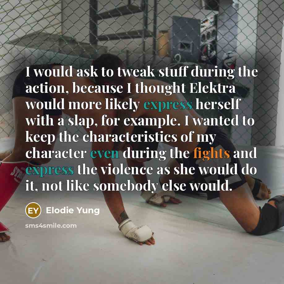 “I would ask to tweak stuff during the action, because I thought Elektra would more likely express herself with a slap, for example. I wanted to keep the characteristics of my character even during the fights and express the violence as she would do it, not like somebody else would.” quote by Elodie Yung