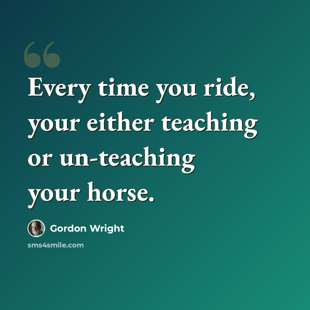 “Every time you ride, your either teaching or un-teaching your horse.” quote by Gordon Wright