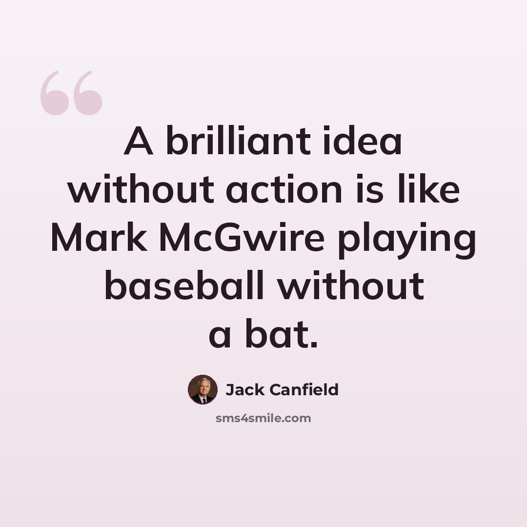 “A brilliant idea without action is like Mark McGwire playing baseball without a bat.” quote by Jack Canfield