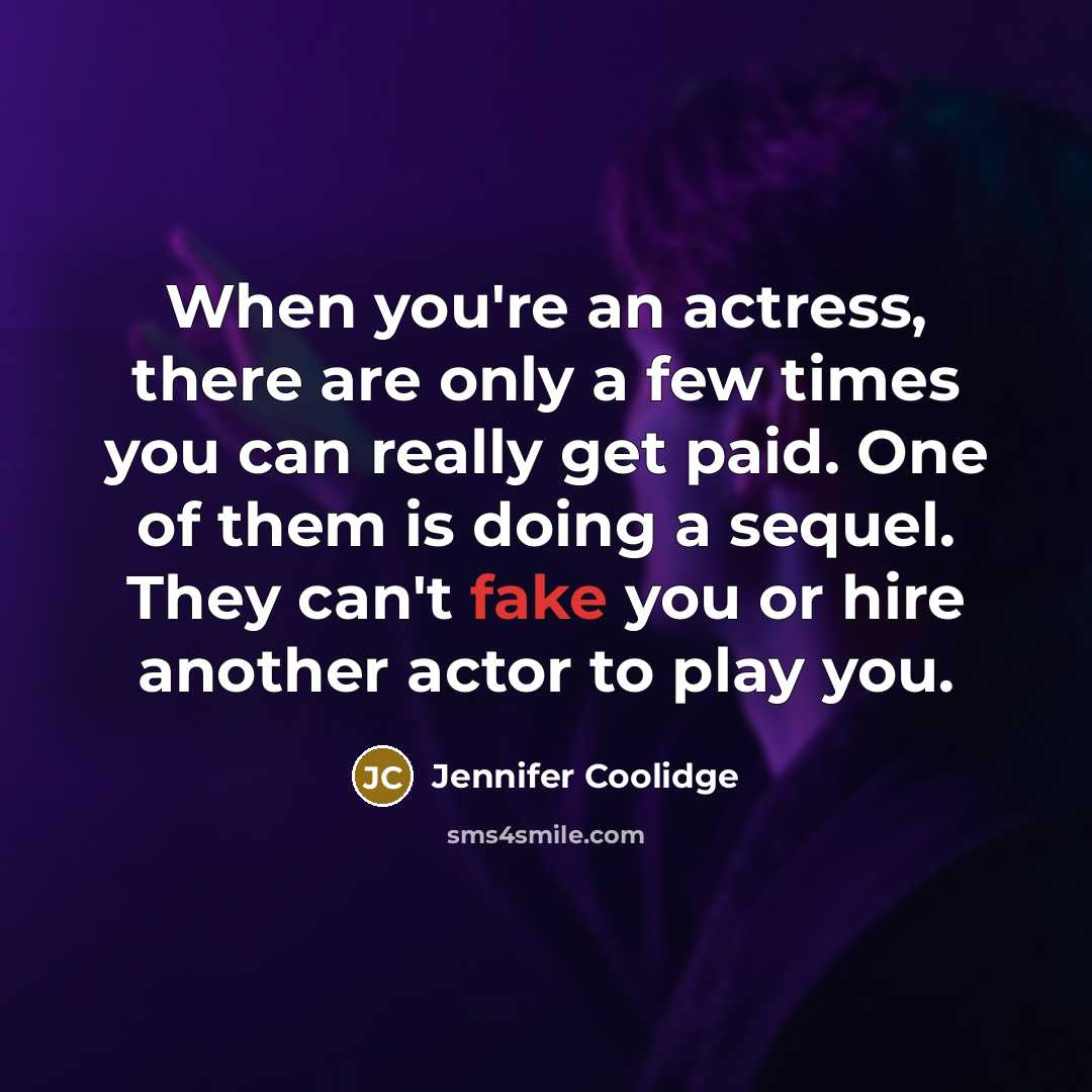 “When you're an actress, there are only a few times you can really get paid. One of them is doing a sequel. They can't fake you or hire another actor to play you.” quote by Jennifer Coolidge