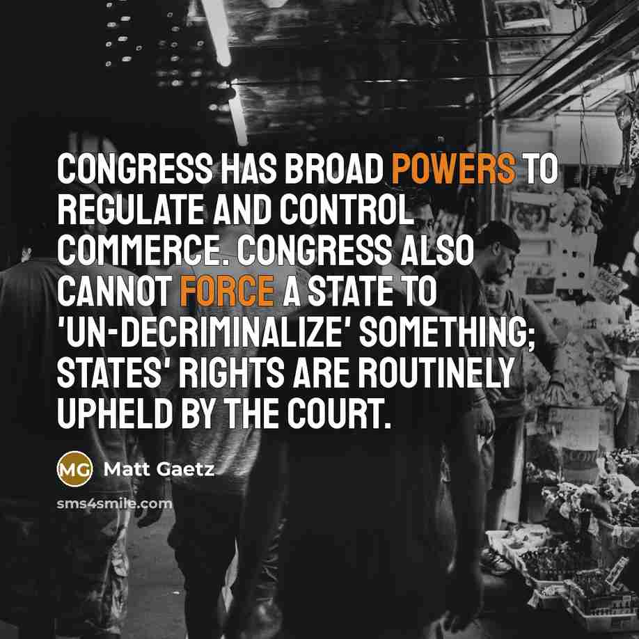 “Congress has broad powers to regulate and control commerce. Congress also cannot force a state to 'un-decriminalize' something; states' rights are routinely upheld by the Court.” quote by Matt Gaetz