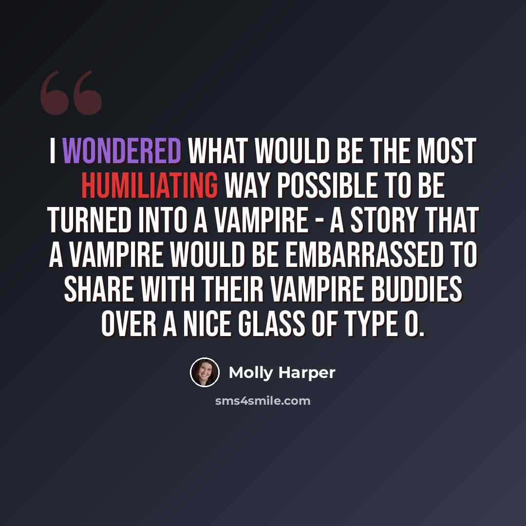 “I wondered what would be the most humiliating way possible to be turned into a vampire - a story that a vampire would be embarrassed to share with their vampire buddies over a nice glass of Type O.” quote by Molly Harper
