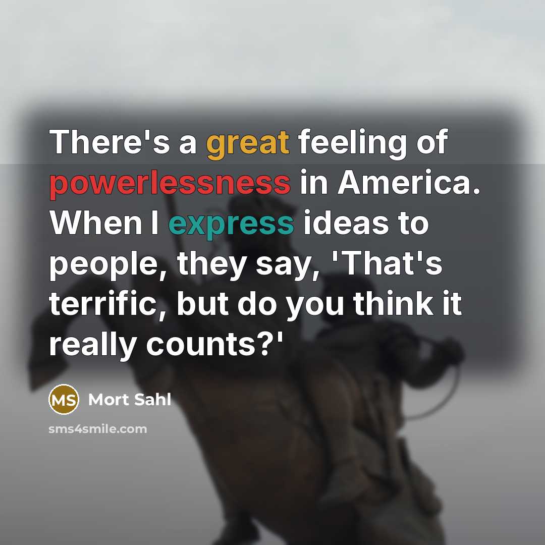 “There's a great feeling of powerlessness in America. When I express ideas to people, they say, 'That's terrific, but do you think it really counts?'” quote by Mort Sahl