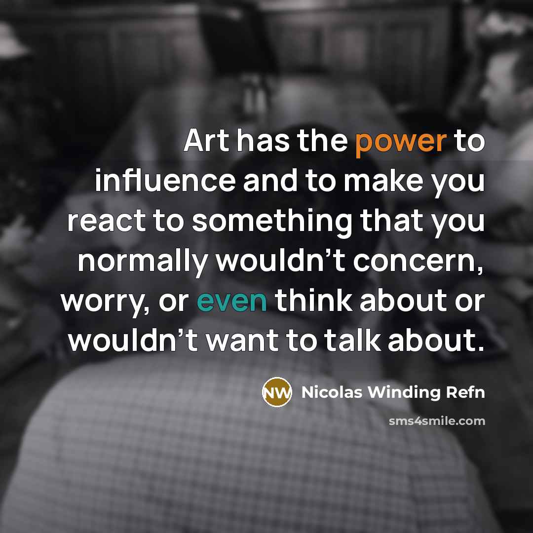 “Art has the power to influence and to make you react to something that you normally wouldn't concern, worry, or even think about or wouldn't want to talk about.” quote by Nicolas Winding Refn