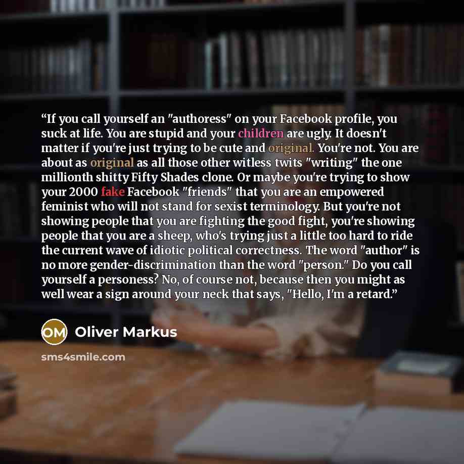 “If you call yourself an "authoress" on your Facebook profile, you suck at life. You are stupid and your children are ugly. It doesn't matter if you're just trying to be cute and original. You're not. You are about as original as all those other witless twits "writing" the one millionth shitty…” quote by Oliver Markus
