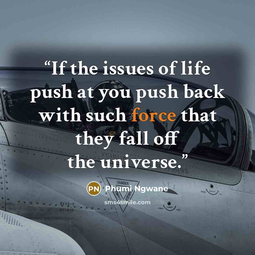 “If the issues of life push at you push back with such force that they fall off the universe.” quote by Phumi Ngwane