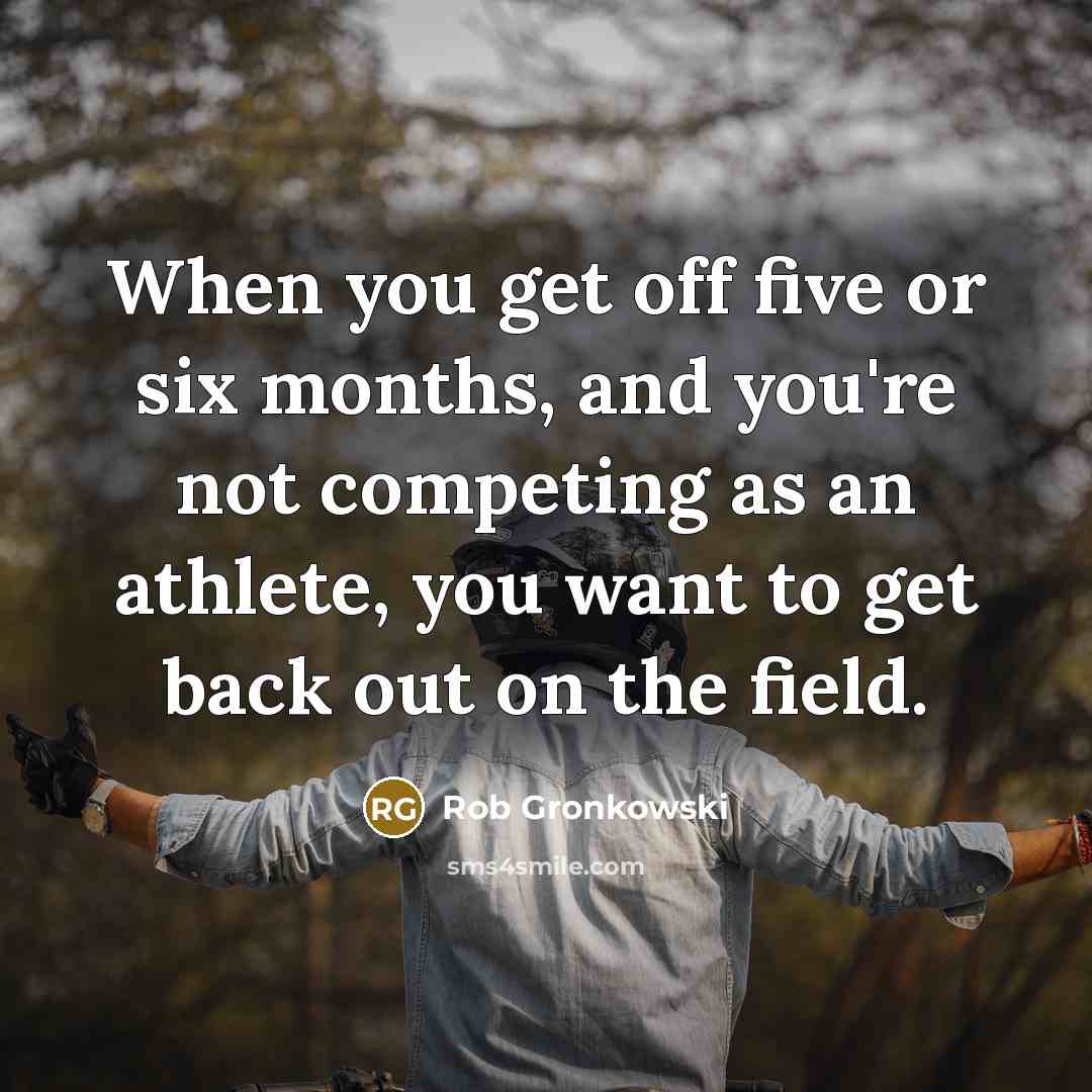 “When you get off five or six months, and you're not competing as an athlete, you want to get back out on the field.” quote by Rob Gronkowski