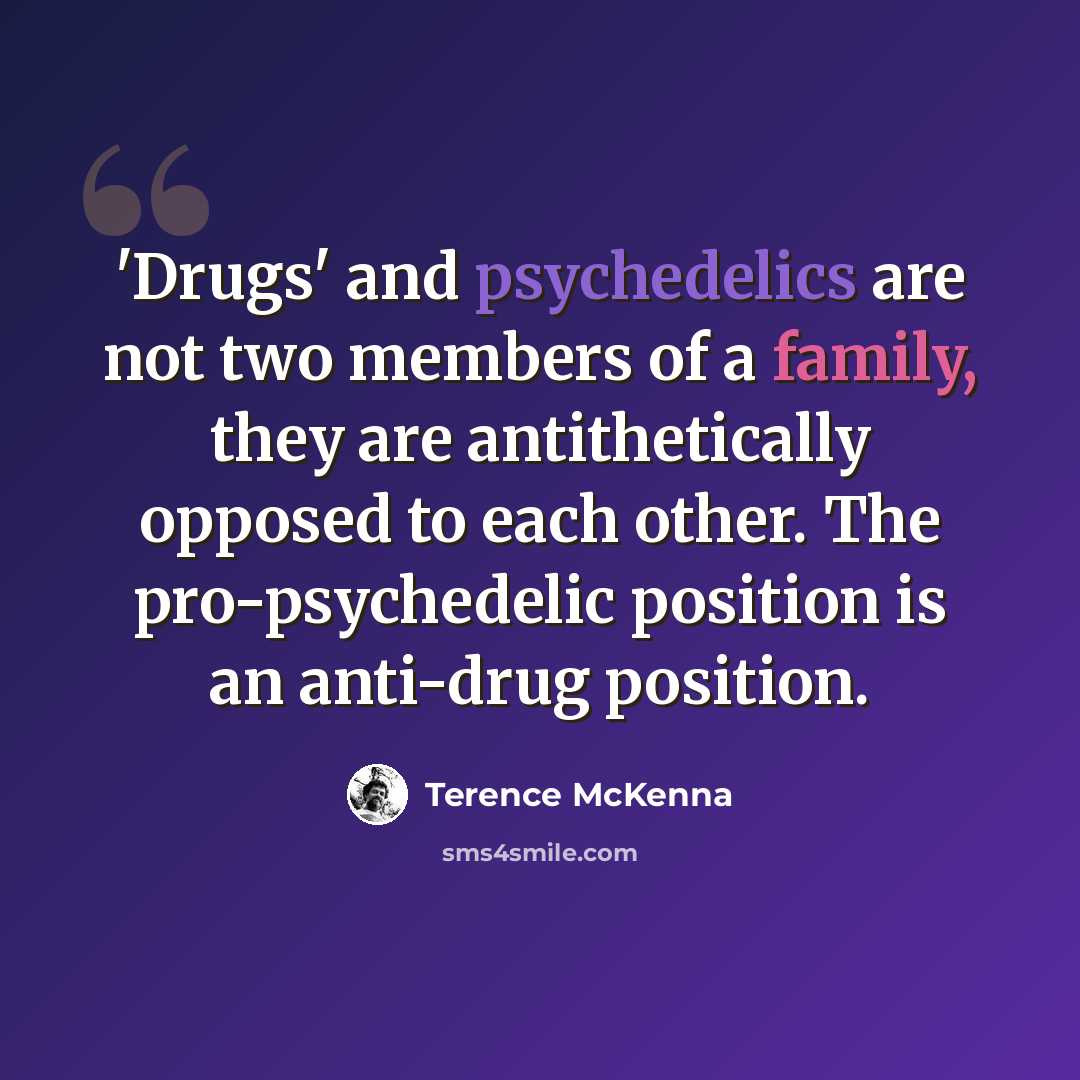 “'Drugs' and psychedelics are not two members of a family, they are antithetically opposed to each other. The pro-psychedelic position is an anti-drug position.” quote by Terence McKenna