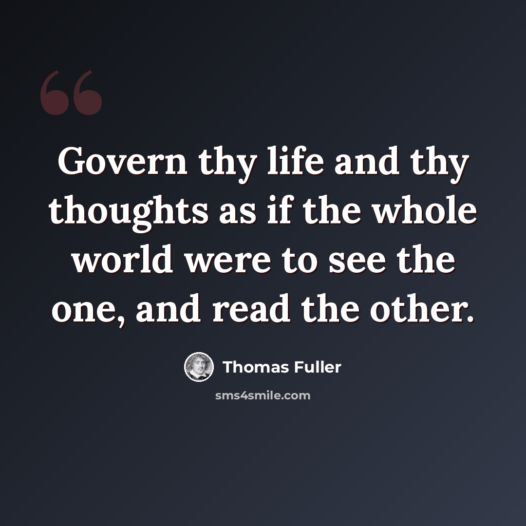 “Govern thy life and thy thoughts as if the whole world were to see the one, and read the other.” quote by Thomas Fuller