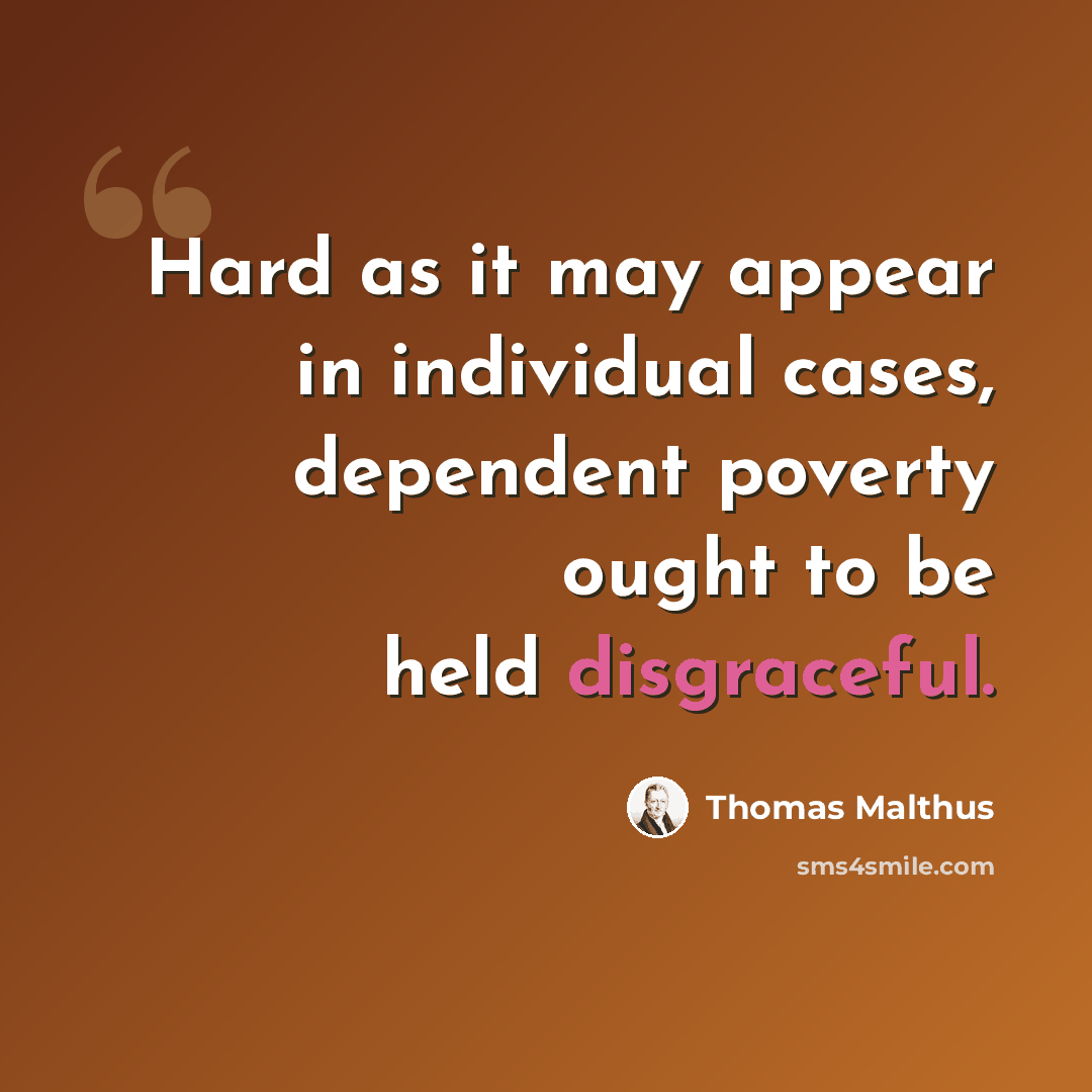 “Hard as it may appear in individual cases, dependent poverty ought to be held disgraceful.” quote by Thomas Malthus