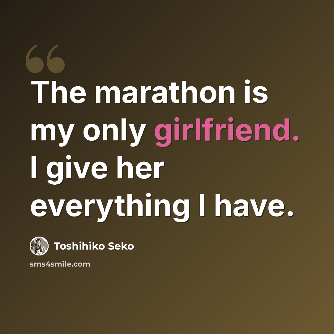 “The marathon is my only girlfriend. I give her everything I have.” quote by Toshihiko Seko