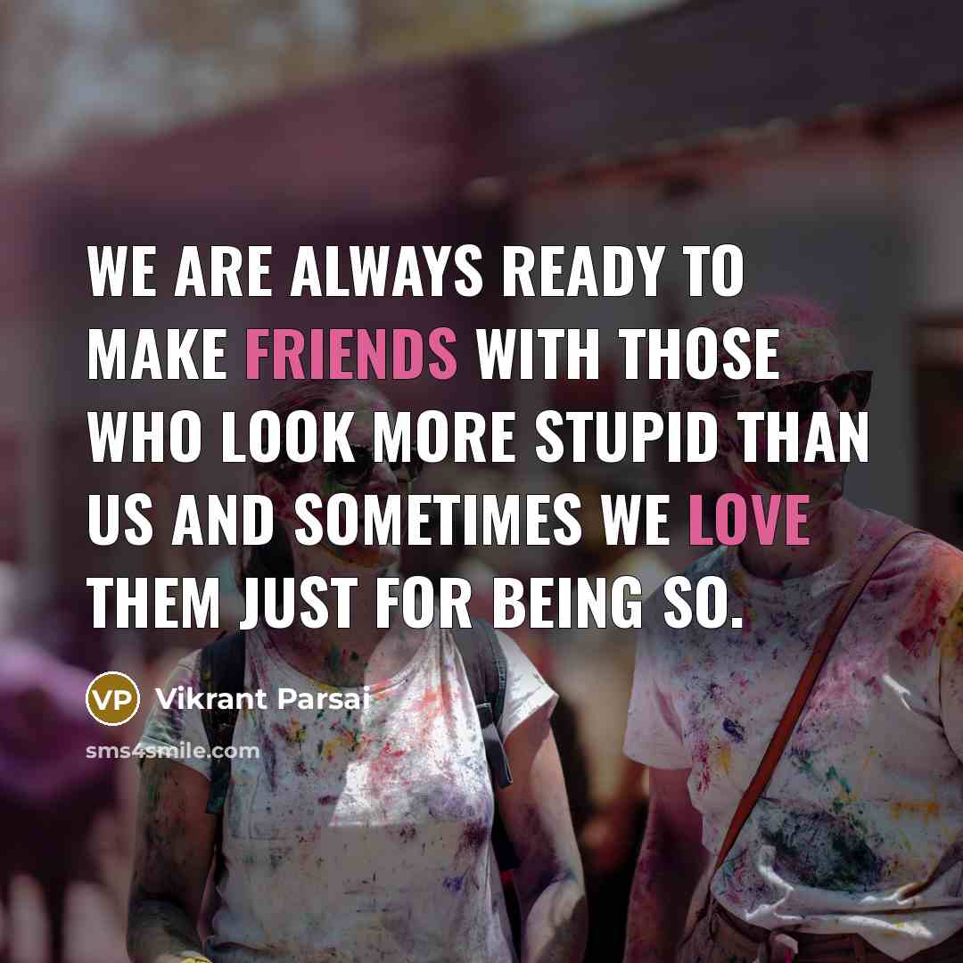 “We are always ready to make friends with those who look more stupid than us and sometimes we love them just for being so.” quote by Vikrant Parsai
