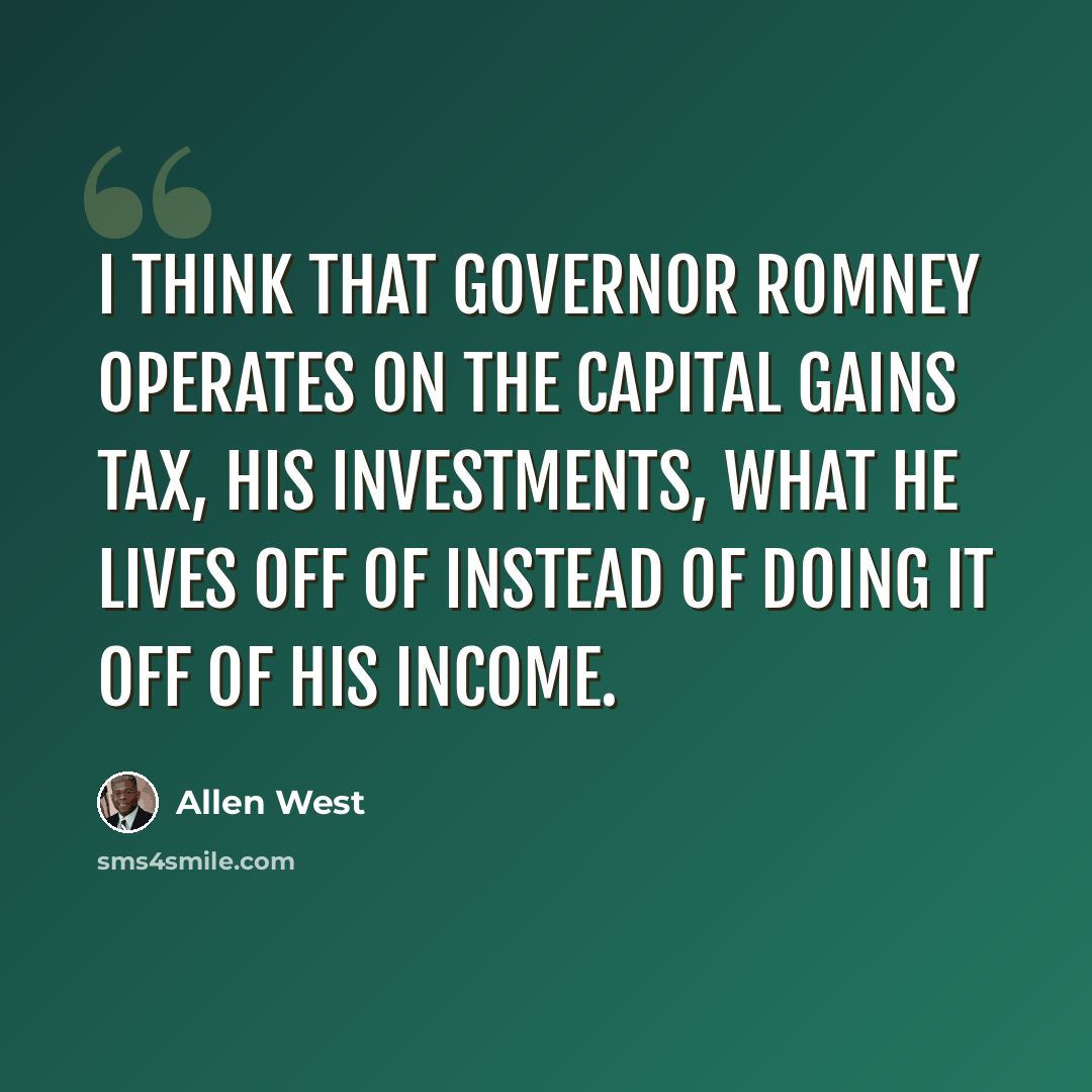 “I think that Governor Romney operates on the capital gains tax, his investments, what he lives off of instead of doing it off of his income.” quote by Allen West