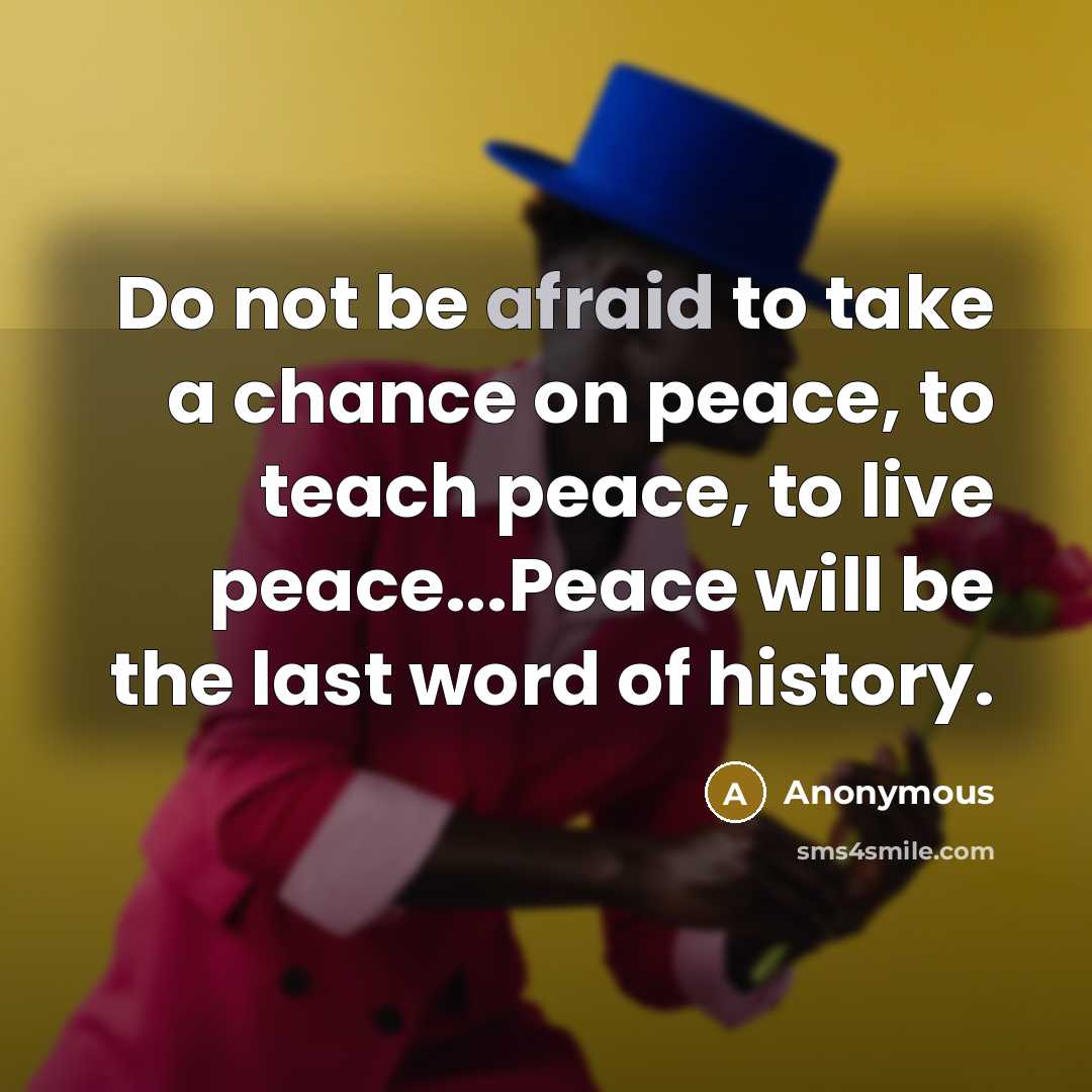 “Do not be afraid to take a chance on peace, to teach peace, to live peace...Peace will be the last word of history.” quote by Anonymous