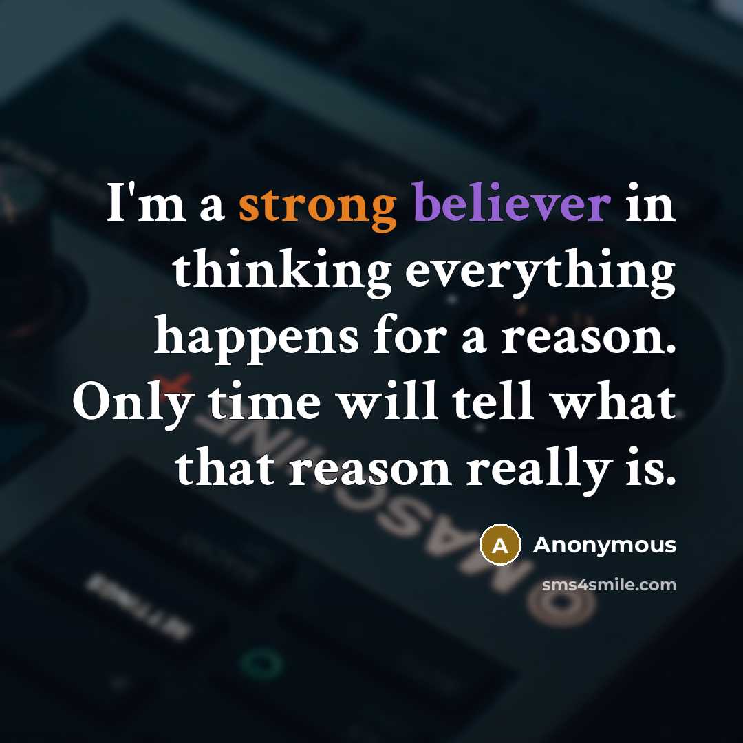 “I'm a strong believer in thinking everything happens for a reason. Only time will tell what that reason really is.” quote by Anonymous