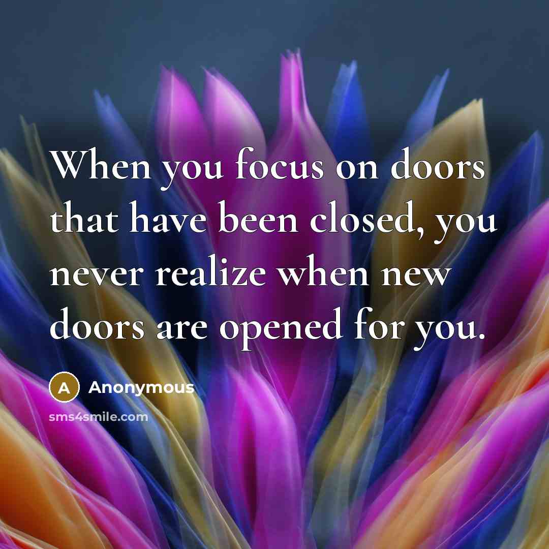 “When you focus on doors that have been closed, you never realize when new doors are opened for you.” quote by Anonymous