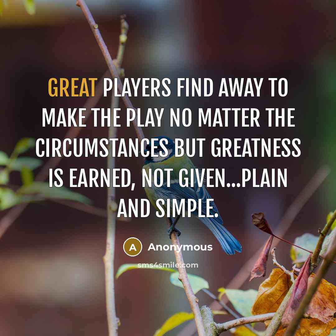 “Great players find away to make the play no matter the circumstances but greatness is earned, not given...plain and simple.” quote by Anonymous