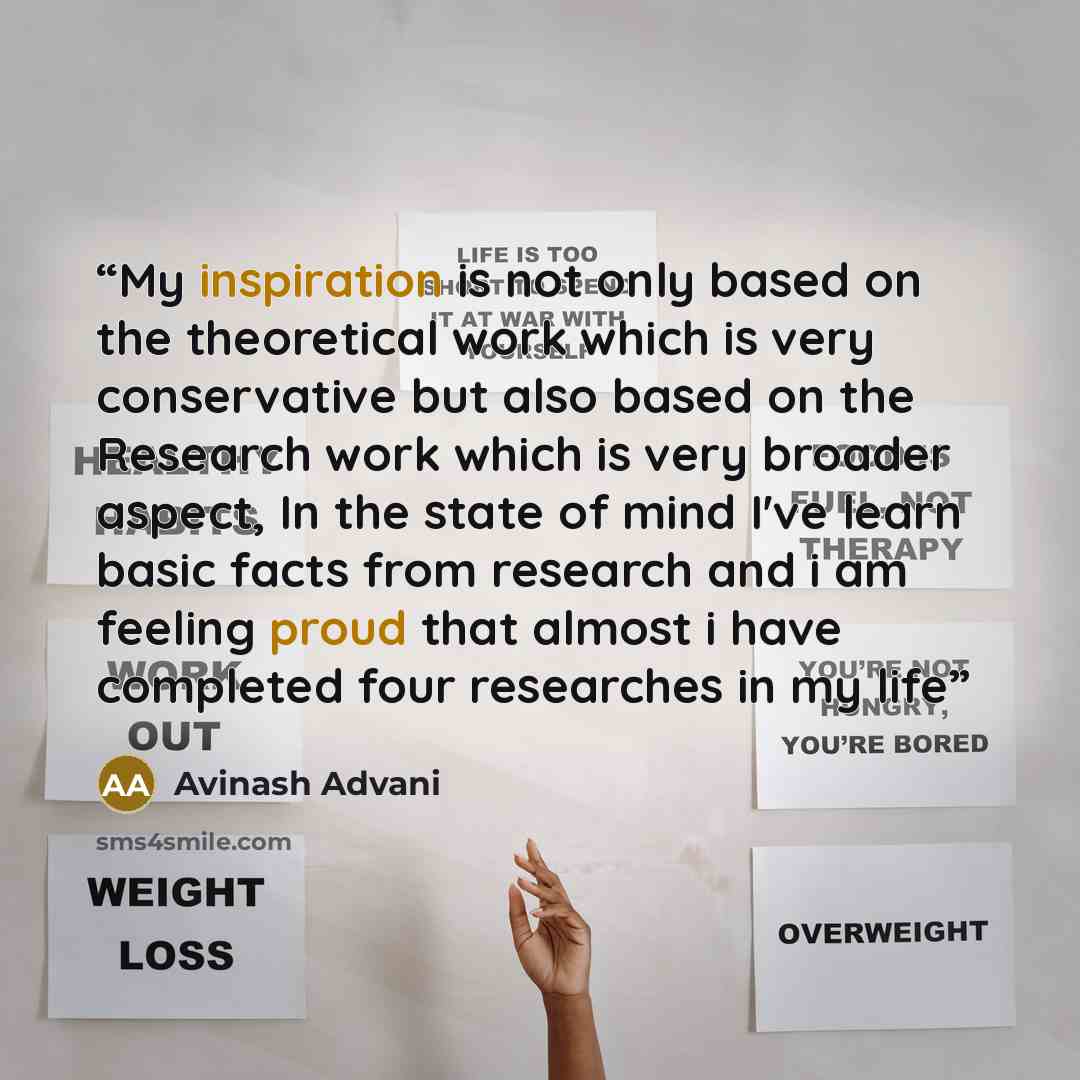 “My inspiration is not only based on the theoretical work which is very conservative but also based on the Research work which is very broader aspect, In the state of mind I've learn basic facts from research and i am feeling proud that almost i have completed four researches in my life” quote by Avinash Advani
