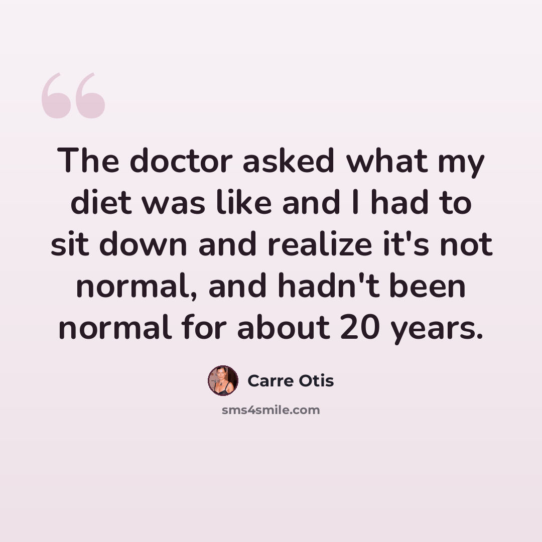 “The doctor asked what my diet was like and I had to sit down and realize it's not normal, and hadn't been normal for about 20 years.” quote by Carre Otis