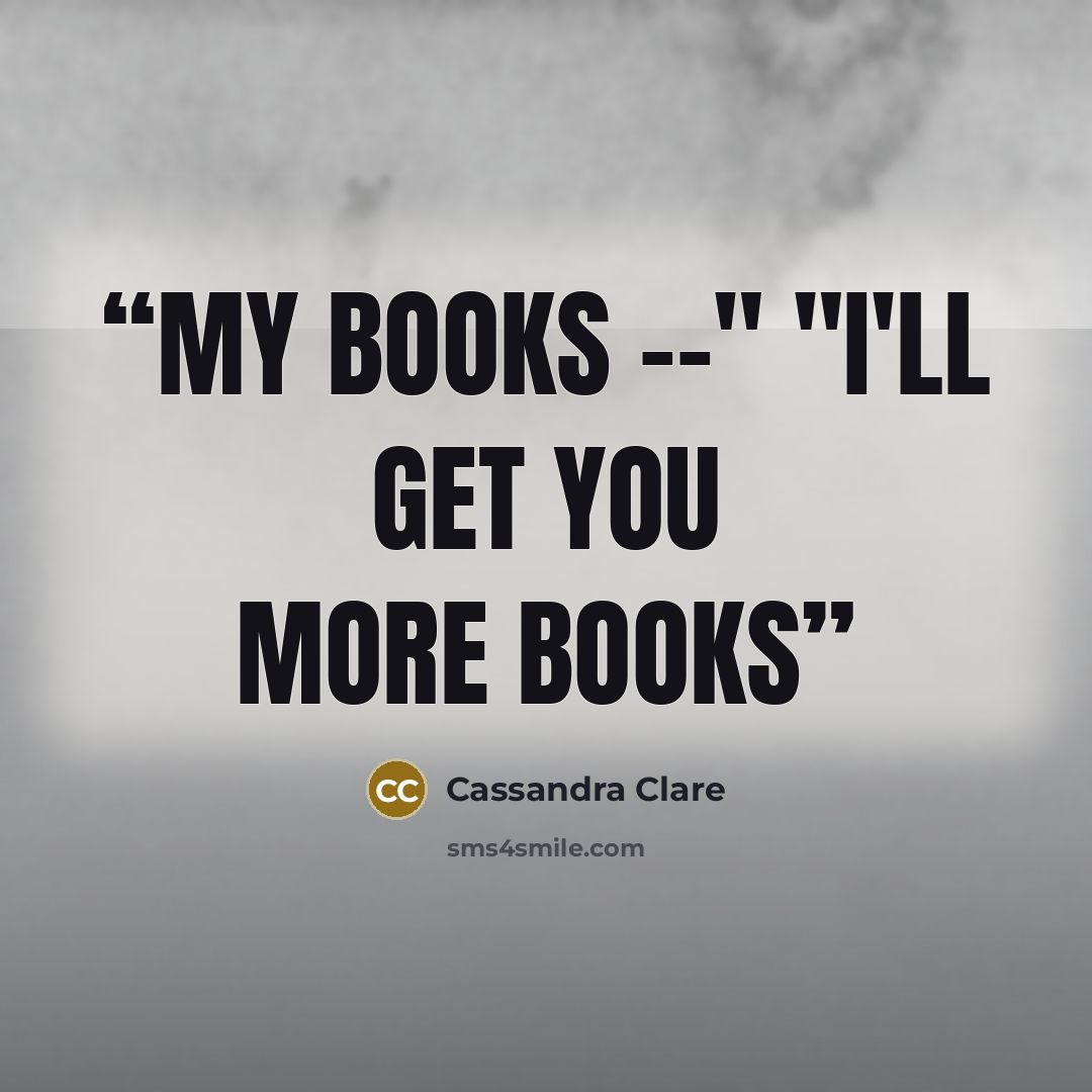 “My books --" "I'll get you more books” quote by Cassandra Clare