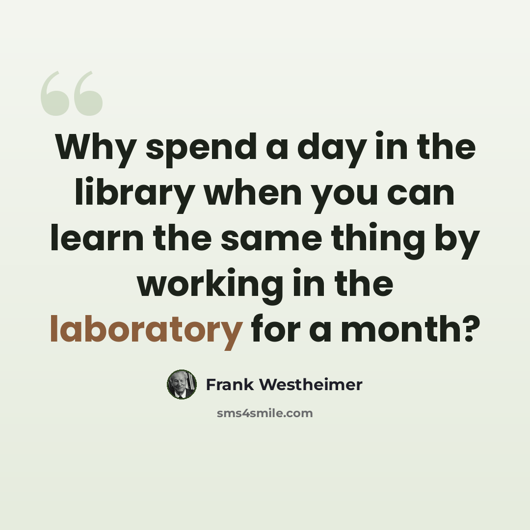 “Why spend a day in the library when you can learn the same thing by working in the laboratory for a month?” quote by Frank Westheimer