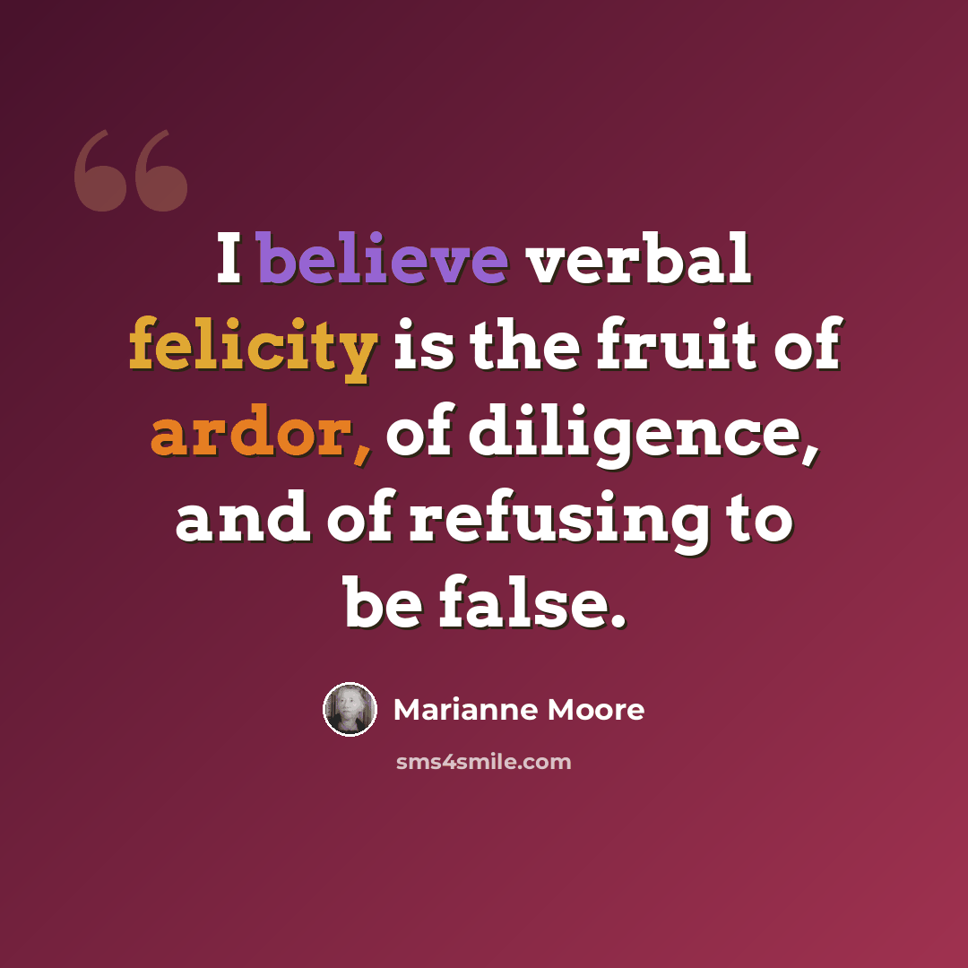 “I believe verbal felicity is the fruit of ardor, of diligence, and of refusing to be false.” quote by Marianne Moore